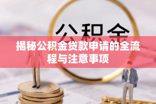 抚顺揭秘公积金贷款申请的全流程与注意事项