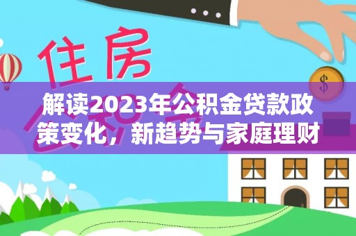 抚顺解读2023年公积金贷款政策变化，新趋势与家庭理财规划
