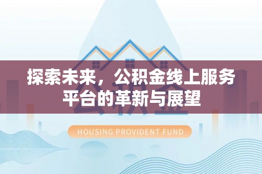 抚顺探索未来，公积金线上服务平台的革新与展望