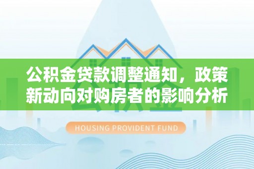 抚顺公积金贷款调整通知，政策新动向对购房者的影响分析