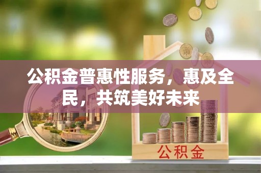 抚顺公积金普惠性服务，惠及全民，共筑美好未来