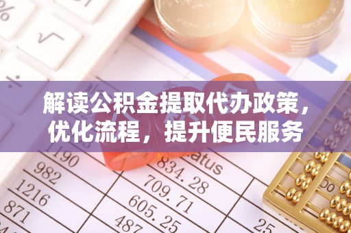 抚顺解读公积金提取代办政策，优化流程，提升便民服务