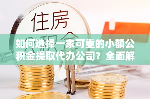 抚顺如何选择一家可靠的小额公积金提取代办公司？全面解析与指南
