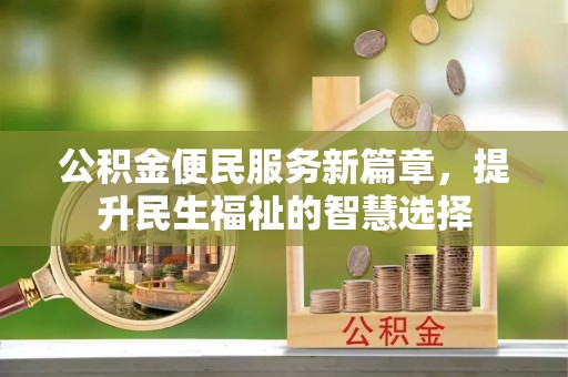 抚顺公积金便民服务新篇章，提升民生福祉的智慧选择