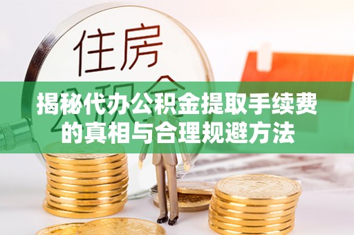 抚顺揭秘代办公积金提取手续费的真相与合理规避方法