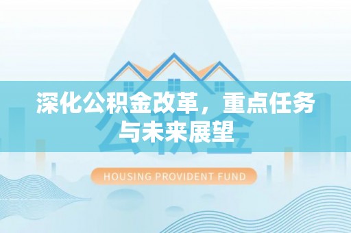 抚顺深化公积金改革，重点任务与未来展望
