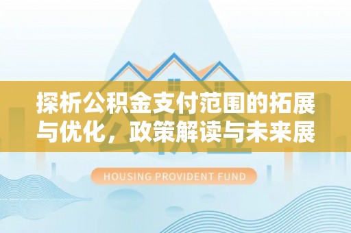 抚顺探析公积金支付范围的拓展与优化，政策解读与未来展望