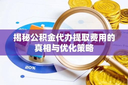 抚顺揭秘公积金代办提取费用的真相与优化策略