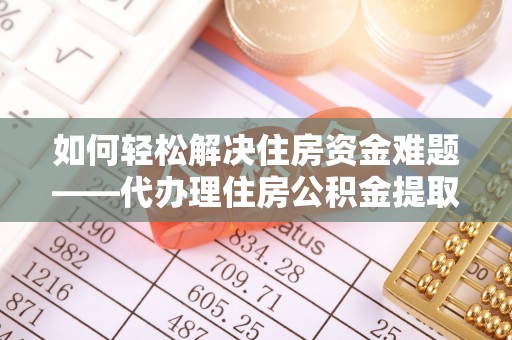 抚顺如何轻松解决住房资金难题——代办理住房公积金提取服务详解