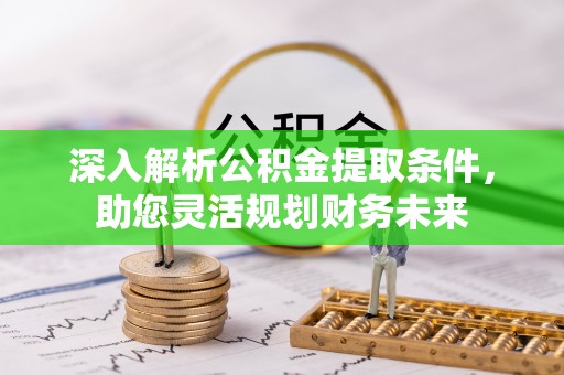 抚顺深入解析公积金提取条件，助您灵活规划财务未来
