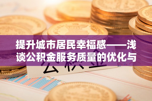 抚顺提升城市居民幸福感——浅谈公积金服务质量的优化与未来
