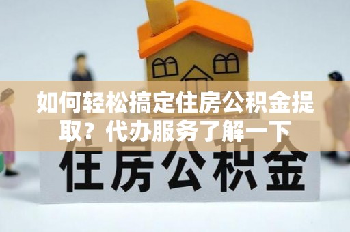 抚顺如何轻松搞定住房公积金提取？代办服务了解一下