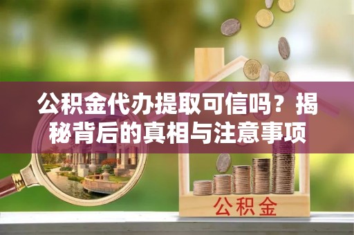 抚顺公积金代办提取可信吗？揭秘背后的真相与注意事项