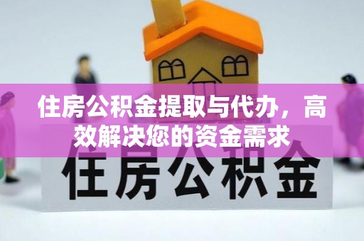 抚顺住房公积金提取与代办，高效解决您的资金需求