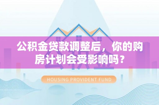 抚顺公积金贷款调整后，你的购房计划会受影响吗？