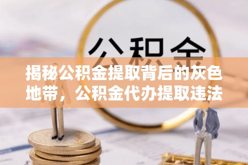 抚顺揭秘公积金提取背后的灰色地带，公积金代办提取违法不？