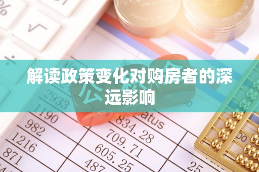 抚顺解读政策变化对购房者的深远影响