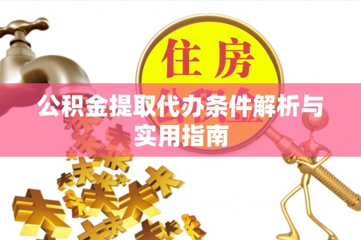 抚顺公积金提取代办条件解析与实用指南