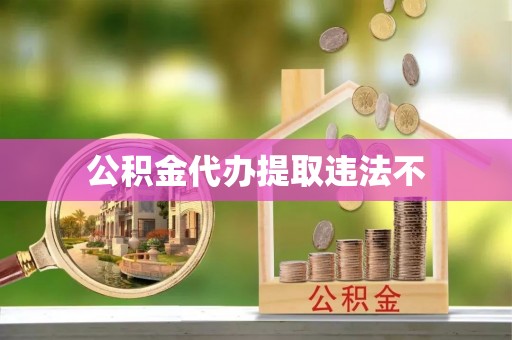 抚顺公积金代办提取违法不