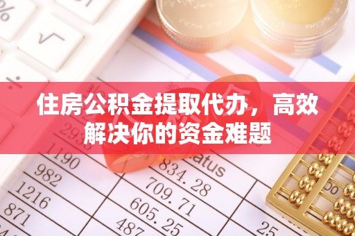 抚顺住房公积金提取代办，高效解决你的资金难题