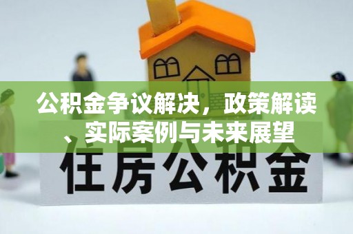 抚顺公积金争议解决，政策解读、实际案例与未来展望