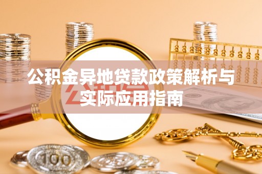 抚顺公积金异地贷款政策解析与实际应用指南