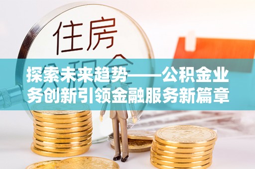 抚顺探索未来趋势——公积金业务创新引领金融服务新篇章