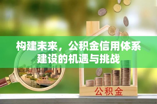 抚顺构建未来，公积金信用体系建设的机遇与挑战