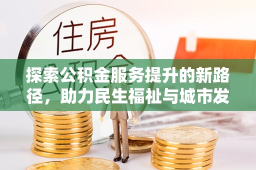 抚顺探索公积金服务提升的新路径，助力民生福祉与城市发展