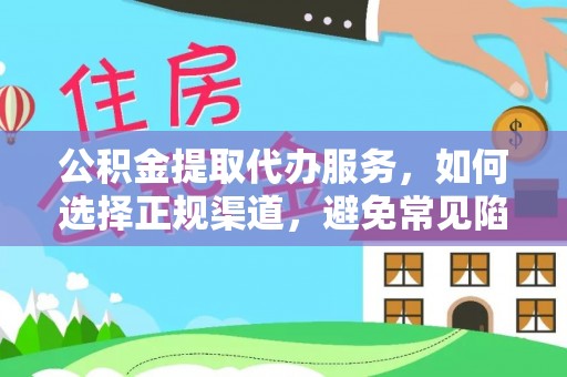 抚顺公积金提取代办服务，如何选择正规渠道，避免常见陷阱
