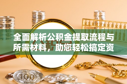 抚顺全面解析公积金提取流程与所需材料，助您轻松搞定资金提取