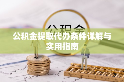 抚顺公积金提取代办条件详解与实用指南