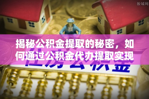 抚顺揭秘公积金提取的秘密，如何通过公积金代办提取实现财务自由
