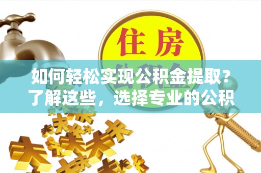 抚顺如何轻松实现公积金提取？了解这些，选择专业的公积金提取代办服务
