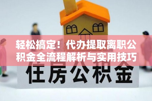 抚顺轻松搞定！代办提取离职公积金全流程解析与实用技巧