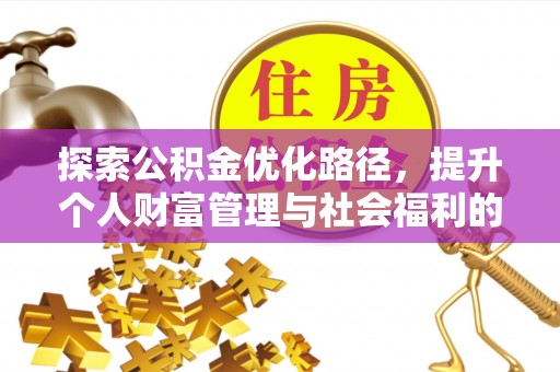 抚顺探索公积金优化路径，提升个人财富管理与社会福利的双赢之道