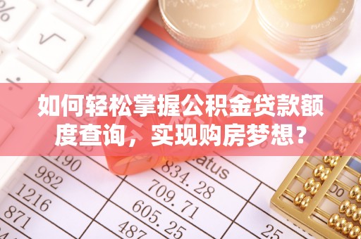抚顺如何轻松掌握公积金贷款额度查询，实现购房梦想？