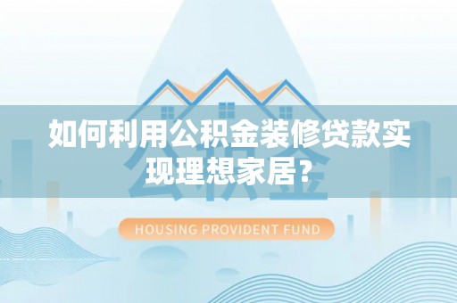 抚顺如何利用公积金装修贷款实现理想家居？