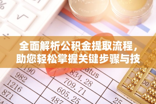 抚顺全面解析公积金提取流程，助您轻松掌握关键步骤与技巧