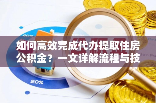 抚顺如何高效完成代办提取住房公积金？一文详解流程与技巧