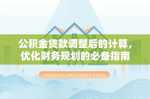 抚顺公积金贷款调整后的计算，优化财务规划的必备指南