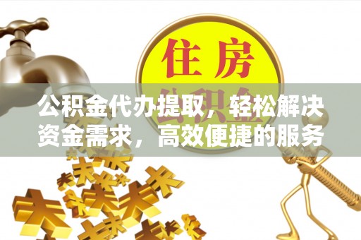 抚顺公积金代办提取，轻松解决资金需求，高效便捷的服务选择