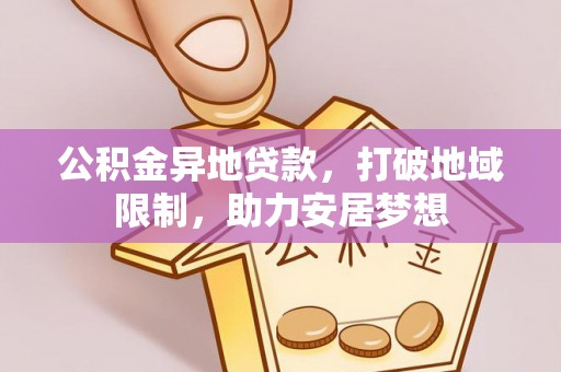 抚顺公积金异地贷款，打破地域限制，助力安居梦想