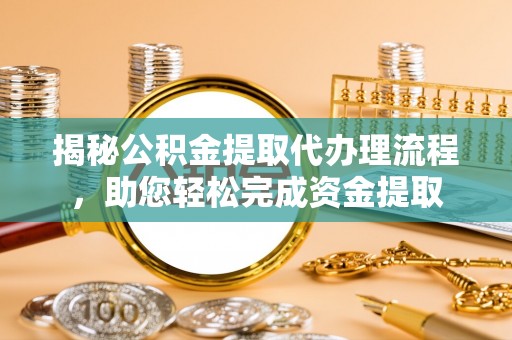 抚顺揭秘公积金提取代办理流程，助您轻松完成资金提取