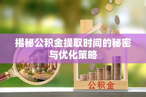 抚顺揭秘公积金提取时间的秘密与优化策略