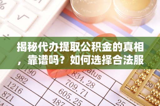 抚顺揭秘代办提取公积金的真相，靠谱吗？如何选择合法服务？