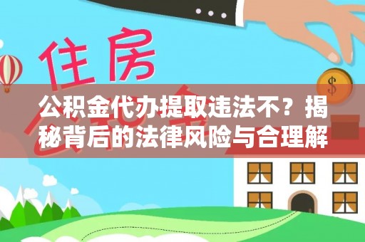 抚顺公积金代办提取违法不？揭秘背后的法律风险与合理解决方案