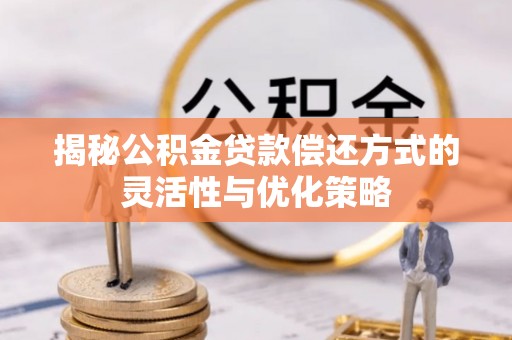 抚顺揭秘公积金贷款偿还方式的灵活性与优化策略