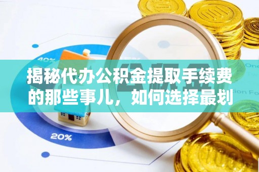 抚顺揭秘代办公积金提取手续费的那些事儿，如何选择最划算的服务？