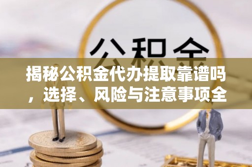 抚顺揭秘公积金代办提取靠谱吗，选择、风险与注意事项全解析
